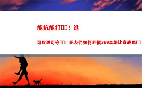 能抗能打！進可攻退可守！吧友們如何評價369本場比賽表現？